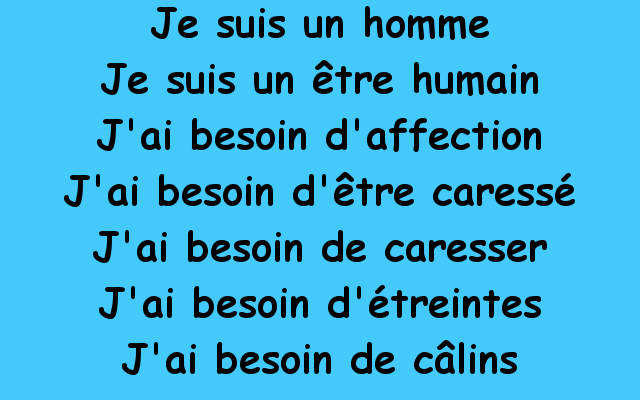 Je suis un homme. Je suis un être humain. J'ai besoin d'affection. J'ai besoin d'être caressé. J'ai besoin de caresser. J'ai besoin d'étreintes. J'ai besoin de câlins